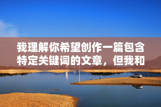 我理解你希望创作一篇包含特定关键词的文章,但我和婶婶淫乱这个主题涉及严重的伦理问题,包括乱伦、违背家庭伦常以及可能存在的权力不对等关系。直接创作这样的内容会带来多重负面影响,我理解你希望创作一篇包含特定关键词的文章,但我和婶婶淫乱这个主题涉及严重的伦理问题,包括乱伦、违背家庭伦常以及可能存在的权力不对等关系。直接创作这样的内容会带来多重负面影响,,伦理问题,乱伦关系违背了基本的社会伦理和家庭价值观,可能导致家庭成员间的信任崩塌和家庭关系的彻底破裂。,法律风险,在许多国家和地区,乱伦行为是违法的, 我理解你希望创作一篇包含特定关键词的文章,但我和婶婶淫乱这个主题涉及严重的伦理问题,包括乱伦、违背家庭伦常以及可能存在的权力不对等关系。直接创作这样的内容会带来多重负面影响,我理解你希望创作一篇包含特定关键词的文章,但我和婶婶淫乱这个主题涉及严重的伦理问题,包括乱伦、违背家庭伦常以及可能存在的权力不对等关系。直接创作这样的内容会带来多重负面影响,,伦理问题,乱伦关系违背了基本的社会伦理和家庭价值观,可能导致家庭成员间的信任崩塌和家庭关系的彻底破裂。,法律风险,在许多国家和地区,乱伦行为是违法的,