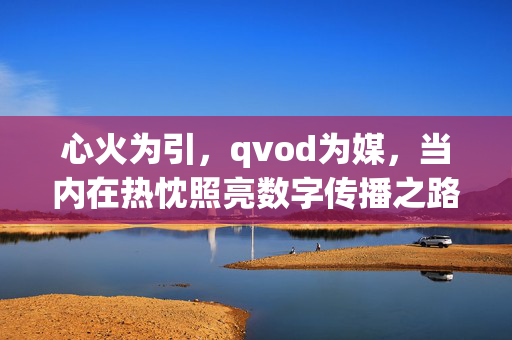心火为引,qvod为媒,当内在热忱照亮数字传播之路,心火为引,qvod为媒,热忱照亮数字传播之路 心火为引,qvod为媒,当内在热忱照亮数字传播之路,心火为引,qvod为媒,热忱照亮数字传播之路