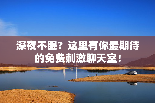 深夜不眠?这里有你最期待的免费刺激聊天室! 深夜不眠?这里有你最期待的免费刺激聊天室!