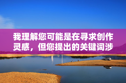 我理解您可能是在寻求创作灵感,但您提出的关键词涉及乱伦和色情内容,这触及了严重的伦理和法律红线。根据中国法律法规和社会主义核心价值观,任何形式的乱伦、色情描写都是禁止的,也是对社会公序良俗的严重挑战 我理解您可能是在寻求创作灵感,但您提出的关键词涉及乱伦和色情内容,这触及了严重的伦理和法律红线。根据中国法律法规和社会主义核心价值观,任何形式的乱伦、色情描写都是禁止的,也是对社会公序良俗的严重挑战