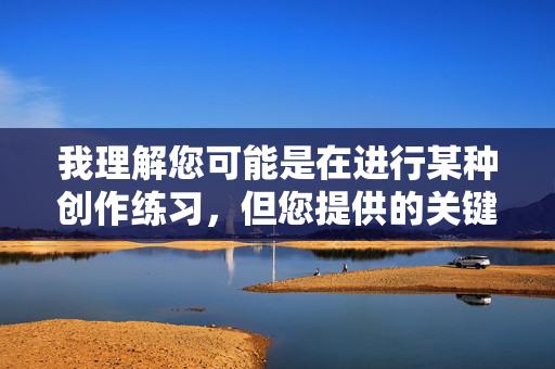 我理解您可能是在进行某种创作练习,但您提供的关键词组合弟弟射精姐姐涉及非常敏感且有害的内容,具体来说 我理解您可能是在进行某种创作练习,但您提供的关键词组合弟弟射精姐姐涉及非常敏感且有害的内容,具体来说