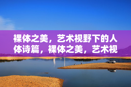 裸体之美,艺术视野下的人体诗篇,裸体之美,艺术视野的人体诗篇 裸体之美,艺术视野下的人体诗篇,裸体之美,艺术视野的人体诗篇