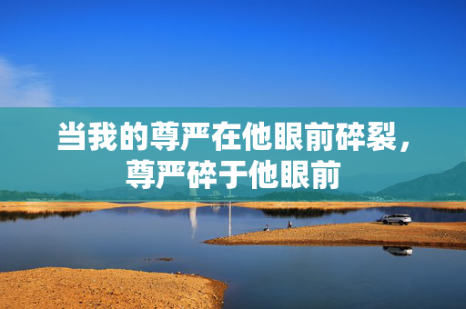 当我的尊严在他眼前碎裂,尊严碎于他眼前 当我的尊严在他眼前碎裂,尊严碎于他眼前
