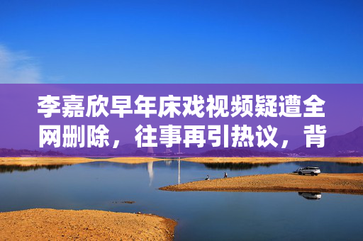 李嘉欣早年床戏视频疑遭全网删除,往事再引热议,背后是审查还是尊重?李嘉欣早年床戏视频疑全网删除引热议,审查还是尊重? 李嘉欣早年床戏视频疑遭全网删除,往事再引热议,背后是审查还是尊重?李嘉欣早年床戏视频疑全网删除引热议,审查还是尊重?