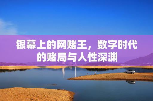 银幕上的网赌王,数字时代的赌局与人性深渊 银幕上的网赌王,数字时代的赌局与人性深渊