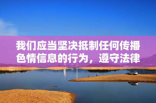 我们应当坚决抵制任何传播色情信息的行为,遵守法律法规和社会主义核心价值观,维护健康、文明的网络环境。以下从正确价值观引导的角度,提供相关内容,抵制色情信息,以正确价值观守护文明网络 我们应当坚决抵制任何传播色情信息的行为,遵守法律法规和社会主义核心价值观,维护健康、文明的网络环境。以下从正确价值观引导的角度,提供相关内容,抵制色情信息,以正确价值观守护文明网络