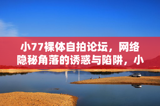 小77裸体自拍论坛,网络隐秘角落的诱惑与陷阱,小77裸体自拍论坛,网络隐秘角落的诱惑与陷阱 小77裸体自拍论坛,网络隐秘角落的诱惑与陷阱,小77裸体自拍论坛,网络隐秘角落的诱惑与陷阱