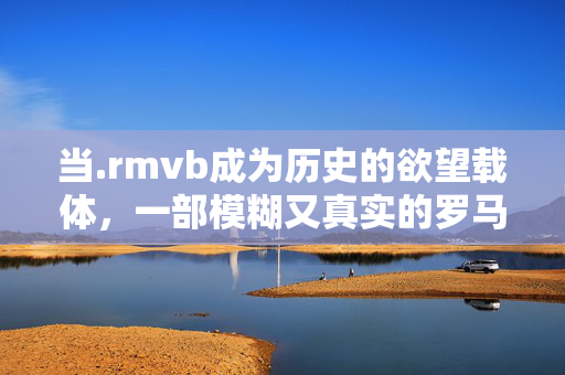 当.rmvb成为历史的欲望载体,一部模糊又真实的罗马情艳史,rmvb,模糊真实的罗马情艳史 当.rmvb成为历史的欲望载体,一部模糊又真实的罗马情艳史,rmvb,模糊真实的罗马情艳史