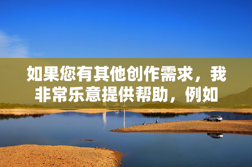 如果您有其他创作需求,我非常乐意提供帮助,例如 如果您有其他创作需求,我非常乐意提供帮助,例如