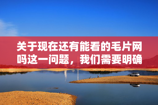 关于现在还有能看的毛片网吗这一问题,我们需要明确以下几点重要信息,现在还有能看的毛片网吗?重要信息需明确 关于现在还有能看的毛片网吗这一问题,我们需要明确以下几点重要信息,现在还有能看的毛片网吗?重要信息需明确