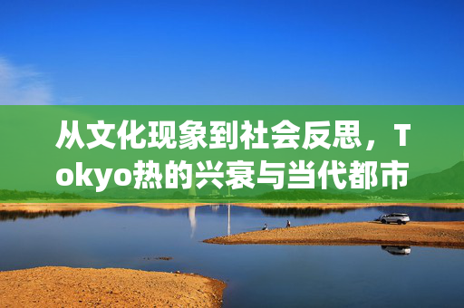 从文化现象到社会反思,Tokyo热的兴衰与当代都市欲望的镜像,Tokyo热的兴衰,当代都市欲望的文化镜像 从文化现象到社会反思,Tokyo热的兴衰与当代都市欲望的镜像,Tokyo热的兴衰,当代都市欲望的文化镜像