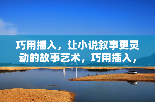 巧用插入，让小说叙事更灵动的故事艺术，巧用插入，小说叙事灵动的艺术
