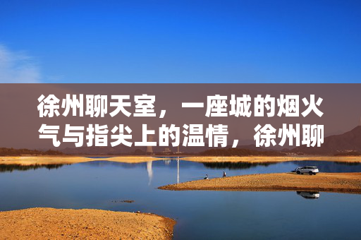 徐州聊天室,一座城的烟火气与指尖上的温情,徐州聊天室,一城烟火,指尖温情 徐州聊天室,一座城的烟火气与指尖上的温情,徐州聊天室,一城烟火,指尖温情