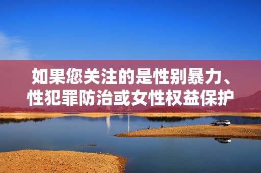 如果您关注的是性别暴力、性犯罪防治或女性权益保护等议题,我可以为您提供以下方向的帮助 如果您关注的是性别暴力、性犯罪防治或女性权益保护等议题,我可以为您提供以下方向的帮助