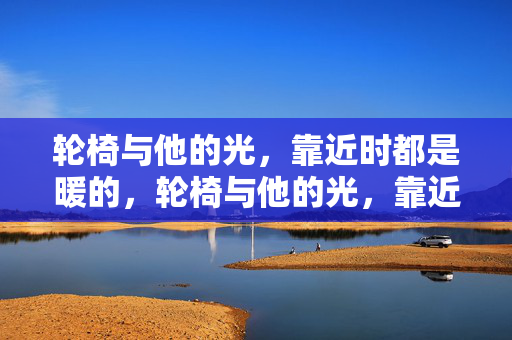 轮椅与他的光,靠近时都是暖的,轮椅与他的光,靠近时都是暖的 轮椅与他的光,靠近时都是暖的,轮椅与他的光,靠近时都是暖的