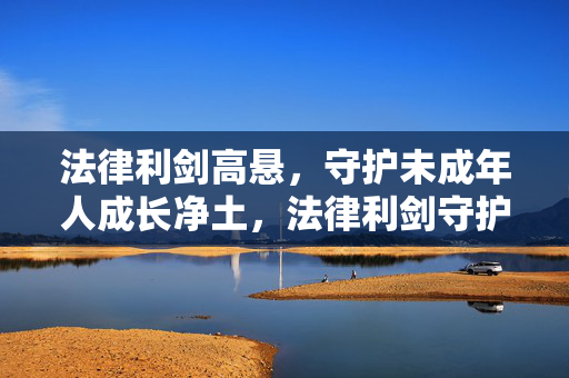 法律利剑高悬,守护未成年人成长净土,法律利剑守护未成年人成长净土 法律利剑高悬,守护未成年人成长净土,法律利剑守护未成年人成长净土