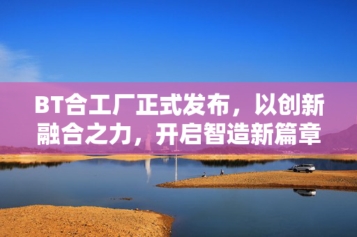 BT合工厂正式发布,以创新融合之力,开启智造新篇章,BT合工厂发布,创新融合开启智造新篇章 BT合工厂正式发布,以创新融合之力,开启智造新篇章,BT合工厂发布,创新融合开启智造新篇章