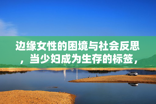 边缘女性的困境与社会反思,当少妇成为生存的标签,少妇标签下的边缘女性困境与社会反思 边缘女性的困境与社会反思,当少妇成为生存的标签,少妇标签下的边缘女性困境与社会反思