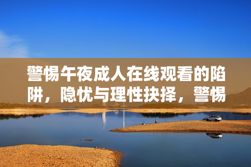 警惕午夜成人在线观看的陷阱，隐忧与理性抉择，警惕午夜成人在线观看的陷阱，隐忧与理性抉择