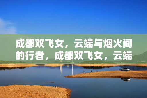 成都双飞女,云端与烟火间的行者,成都双飞女,云端烟火行者 成都双飞女,云端与烟火间的行者,成都双飞女,云端烟火行者