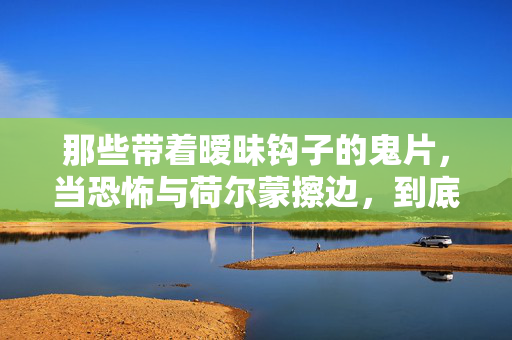 那些带着暧昧钩子的鬼片,当恐怖与荷尔蒙擦边,到底是吓人还是撩人?暧昧鬼片,恐怖与荷尔蒙擦边,撩还是吓? 那些带着暧昧钩子的鬼片,当恐怖与荷尔蒙擦边,到底是吓人还是撩人?暧昧鬼片,恐怖与荷尔蒙擦边,撩还是吓?