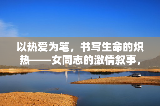 以热爱为笔,书写生命的炽热——女同志的激情叙事,以热爱为笔,书写女同志的生命炽热叙事 以热爱为笔,书写生命的炽热——女同志的激情叙事,以热爱为笔,书写女同志的生命炽热叙事