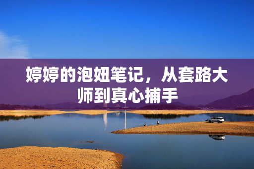 婷婷的泡妞笔记，从套路大师到真心捕手