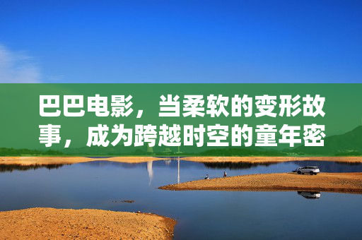 巴巴电影,当柔软的变形故事,成为跨越时空的童年密码,巴巴电影,柔软变形,跨越时空的童年密码 巴巴电影,当柔软的变形故事,成为跨越时空的童年密码,巴巴电影,柔软变形,跨越时空的童年密码
