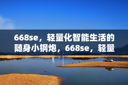 668se,轻量化智能生活的随身小钢炮,668se,轻量化智能生活的随身小钢炮 668se,轻量化智能生活的随身小钢炮,668se,轻量化智能生活的随身小钢炮