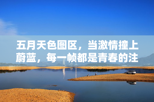 五月天色图区，当激情撞上蔚蓝，每一帧都是青春的注脚，五月天蔚蓝帧，青春的激情注脚
