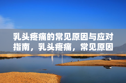 乳头疼痛的常见原因与应对指南,乳头疼痛,常见原因与应对指南 乳头疼痛的常见原因与应对指南,乳头疼痛,常见原因与应对指南
