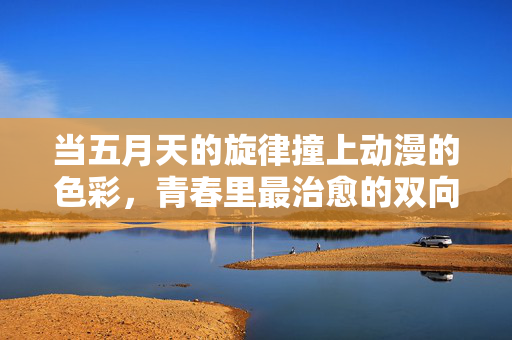 当五月天的旋律撞上动漫的色彩,青春里最治愈的双向奔赴,五月天×动漫,青春治愈的双向奔赴 当五月天的旋律撞上动漫的色彩,青春里最治愈的双向奔赴,五月天×动漫,青春治愈的双向奔赴