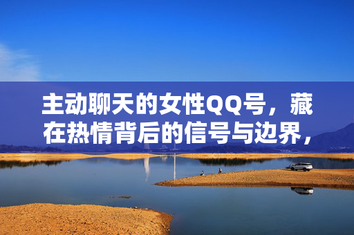 主动聊天的女性QQ号,藏在热情背后的信号与边界,主动聊天的女性QQ号,热情背后的信号与边界 主动聊天的女性QQ号,藏在热情背后的信号与边界,主动聊天的女性QQ号,热情背后的信号与边界
