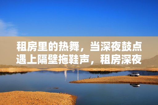 租房里的热舞,当深夜鼓点遇上隔壁拖鞋声,租房深夜,鼓点遇上拖鞋声 租房里的热舞,当深夜鼓点遇上隔壁拖鞋声,租房深夜,鼓点遇上拖鞋声