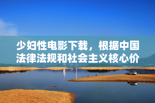 少妇性电影下载,根据中国法律法规和社会主义核心价值观,传播或引导下载色情内容(包括涉及少妇性电影的成人影片)属于违法行为。此类内容不仅违反网络安全法出版管理条例等规定,更对社会风气和青少年身心健康造成严重危害。因此,我无法为您提供相关标题建议。,我们坚决抵制任何形式的色情信息传播,倡导健康、积极的文化内容。如果您有其他合法合规的影视创作需求,欢迎提供具体方向,我将全力协助您构思合适的标题。 少妇性电影下载,根据中国法律法规和社会主义核心价值观,传播或引导下载色情内容(包括涉及少妇性电影的成人影片)属于违法行为。此类内容不仅违反网络安全法出版管理条例等规定,更对社会风气和青少年身心健康造成严重危害。因此,我无法为您提供相关标题建议。,我们坚决抵制任何形式的色情信息传播,倡导健康、积极的文化内容。如果您有其他合法合规的影视创作需求,欢迎提供具体方向,我将全力协助您构思合适的标题。