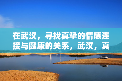 在武汉,寻找真挚的情感连接与健康的关系,武汉,真挚情感与健康关系的相遇 在武汉,寻找真挚的情感连接与健康的关系,武汉,真挚情感与健康关系的相遇