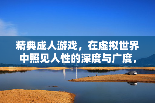 精典成人游戏,在虚拟世界中照见人性的深度与广度,经典成人游戏,虚拟世界照见人性深度与广度 精典成人游戏,在虚拟世界中照见人性的深度与广度,经典成人游戏,虚拟世界照见人性深度与广度