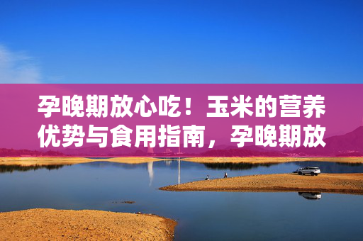 孕晚期放心吃!玉米的营养优势与食用指南,孕晚期放心吃玉米,营养优势与食用指南 孕晚期放心吃!玉米的营养优势与食用指南,孕晚期放心吃玉米,营养优势与食用指南