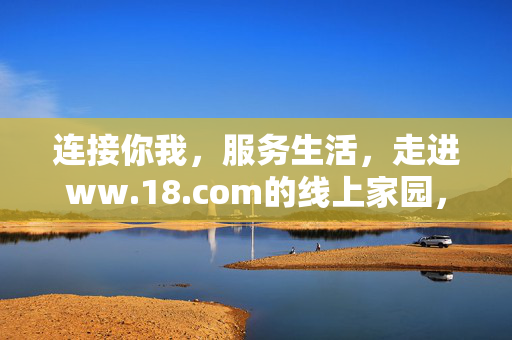 连接你我,服务生活,走进ww.18.com的线上家园,连接你我,服务生活——www.18.com线上家园 连接你我,服务生活,走进ww.18.com的线上家园,连接你我,服务生活——www.18.com线上家园