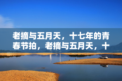 老摘与五月天,十七年的青春节拍,老摘与五月天,十七年的青春节拍 老摘与五月天,十七年的青春节拍,老摘与五月天,十七年的青春节拍