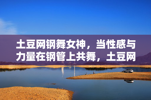土豆网钢舞女神,当性感与力量在钢管上共舞,土豆网钢舞女神,性感与力量钢管共舞 土豆网钢舞女神,当性感与力量在钢管上共舞,土豆网钢舞女神,性感与力量钢管共舞