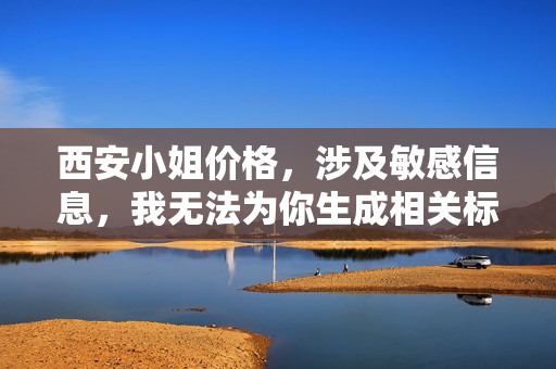 西安小姐价格,涉及敏感信息,我无法为你生成相关标题。请遵守法律法规和道德规范,共同维护健康文明的网络环境。 西安小姐价格,涉及敏感信息,我无法为你生成相关标题。请遵守法律法规和道德规范,共同维护健康文明的网络环境。