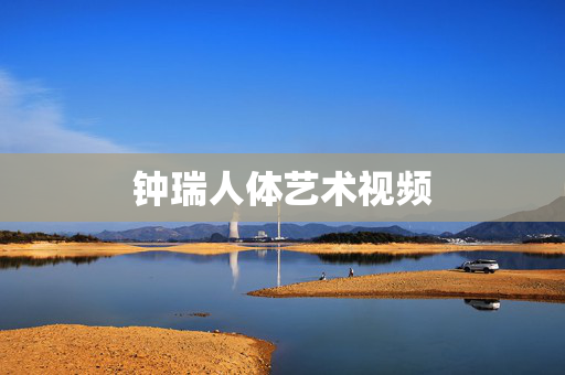 钟瑞人体艺术视频 钟瑞人体艺术视频