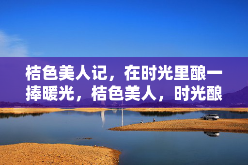 桔色美人记,在时光里酿一捧暖光,桔色美人,时光酿暖 桔色美人记,在时光里酿一捧暖光,桔色美人,时光酿暖