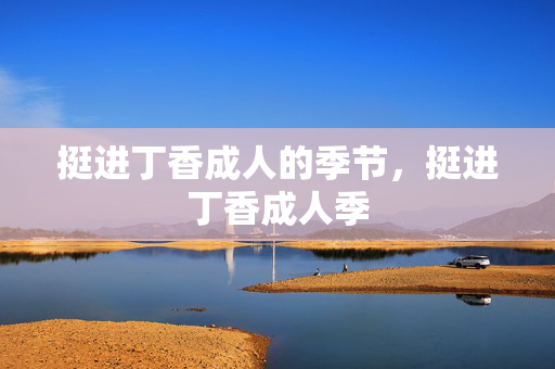 挺进丁香成人的季节,挺进丁香成人季 挺进丁香成人的季节,挺进丁香成人季