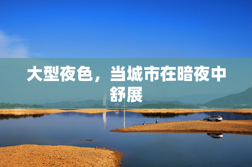 大型夜色，当城市在暗夜中舒展