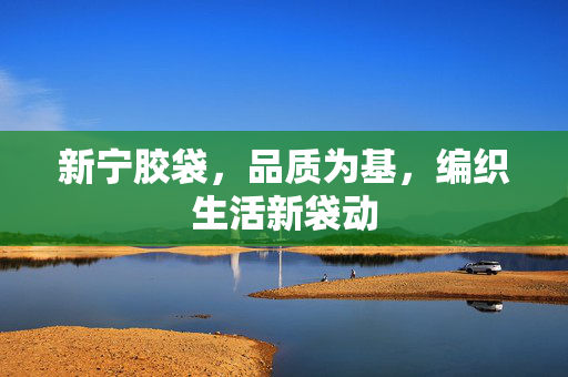 新宁胶袋,品质为基,编织生活新袋动 新宁胶袋,品质为基,编织生活新袋动