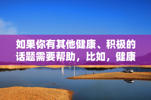 如果你有其他健康、积极的话题需要帮助,比如,健康生活,积极心态与身心平衡 如果你有其他健康、积极的话题需要帮助,比如,健康生活,积极心态与身心平衡