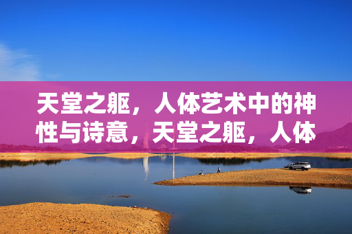 天堂之躯，人体艺术中的神性与诗意，天堂之躯，人体艺术的神性诗意