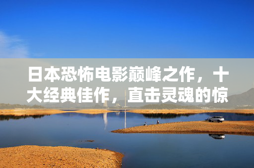 日本恐怖电影巅峰之作,十大经典佳作,直击灵魂的惊悚体验,日本恐怖电影巅峰十大,直击灵魂的惊悚 日本恐怖电影巅峰之作,十大经典佳作,直击灵魂的惊悚体验,日本恐怖电影巅峰十大,直击灵魂的惊悚